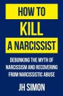 How To Kill A Narcissist: Debunking The Myth Of Narcissism And Recovering From Narcissistic Abuse Cover Image