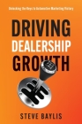 Driving Dealership Growth: Unlocking the Keys to Automotive Marketing Victory By Steve Baylis Cover Image