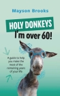 Holy Donkeys, I'm over 60!: A guide to help you make the most of the remaining years of your life. By Mayson Brooks Cover Image