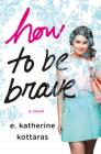 How to Be Brave: A Novel By E. Katherine Kottaras Cover Image