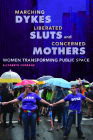 Marching Dykes, Liberated Sluts, and Concerned Mothers: Women Transforming Public Space By Elizabeth Currans Cover Image