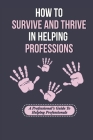 How To Survive And Thrive In Helping Professions: A Professional's Guide To Helping Professionals: How To Break Generational Cycles In Helping Profess Cover Image