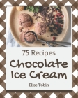 75 Chocolate Ice Cream Recipes: The Best Chocolate Ice Cream Cookbook that Delights Your Taste Buds By Elise Tobin Cover Image