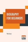 Biography For Beginners: Being A Collection Of Miscellaneous Examples For The Use Of Upper Forms Edited By E. Clerihew, B.A. By Various, Edmund Clerihew Bentley (Editor) Cover Image