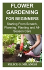 Flower Gardening for Beginners: Starting From Scratch, Planning, Planting and All-Season Care Cover Image
