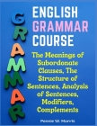 English Grammar Course: The Meanings of Subordonate Clauses, The Structure of Sentences, Analysis of Sentences, Modifiers, Complements By Pennie W Morris Cover Image