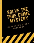 Solve The True Crime Mystery Character Study Notebook: Crime Scene Investigator Diary - Caution Tape - Character Clues - Forensic Evidence - Solving M Cover Image