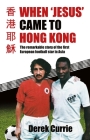 When 'Jesus' Came to Hong Kong: The Remarkable Story of the First European Football Star in Asia By Derek Currie Cover Image