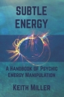 Subtle Energy: A Handbook of Psychic Energy Manipulation By Keith Miller Cover Image