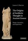 The Origins of Aesthetic Thought in Ancient Greece: Matter, Sensation, and Experience By James I. Porter Cover Image