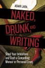Naked, Drunk, and Writing: Shed Your Inhibitions and Craft a Compelling Memoir or Personal Essay By Adair Lara Cover Image
