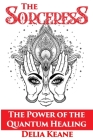 The Sorceress: The Power of the Quantum Healing By Delia Keane Cover Image