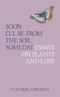 Soon I'll Be from the Soil Someday: Essays on Plants and Loss By Eleanor Amicucci Cover Image