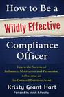 How to Be a Wildly Effective Compliance Officer: Learn the Secrets of Influence, Motivation and Persuasion to Become an In-Demand Business Asset Cover Image