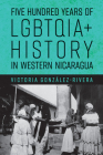 Five Hundred Years of LGBTQIA+ History in Western Nicaragua By Victoria González-Rivera Cover Image