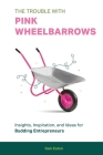 The Trouble with Pink Wheelbarrows: Insight, Inspiration, and Ideas for Budding Entrepreneurs Cover Image