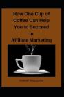 How One Cup of Coffee Can Help You to Succeed in Affiliate Marketing By Robert Thibodeau Cover Image