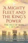 A Mighty Fleet and the King's Power: The Isle of Man, Ad 400 to 1265 By Tim Clarkson Cover Image