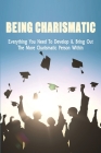 Being Charismatic: Everything You Need To Develop & Bring Out The More Charismatic Person Within: Techniques To Build Confidence By Roscoe Kirouac Cover Image