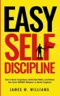 Easy Self-Discipline: How to Resist Temptations, Build Good Habits, and Achieve Your Goals WITHOUT Will Power or Mental Toughness By James W. Williams Cover Image