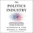 The Politics Industry: How Political Innovation Can Break Partisan Gridlock and Save Our Democracy By Stephen R. Thorne (Read by), Michael E. Porter, Katherine M. Gehl Cover Image