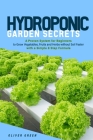 Hydroponic garden secrets: A proven system for beginners to grow vegetables, fruits and herbs without soil faster with a simple 8 step formula By Oliver Green Cover Image