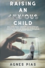 Raising an Anxious Child: Help Your Highly Sensitive Child Overcome Separation, Panic Attacks, And Phobias With The Ultimate Proven Techniques. Cover Image