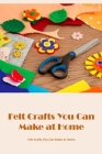 Felt Crafts You Can Make at Home: Tutorials and Felt Projects: Ideas for Felt Crafts at Home. By Delia Bustamante Cover Image