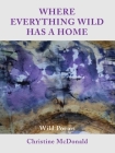 Where Everything Wild Has A Home, Wild Poems By Christine McDonald Cover Image