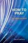 How to Pray: and change your world By David Peters Cover Image
