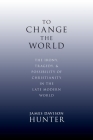 To Change the World: The Irony, Tragedy, and Possibility of Christianity in the Late Modern World Cover Image
