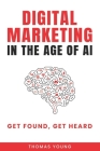 Digital Marketing in the Age of AI: Get Found, Get Heard By Thomas Young Cover Image