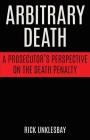 Arbitrary Death: A Prosecutor's Perspective on the Death Penalty By Rick Unklesbay Cover Image