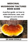 Medicinal Mushroom Tinctures Book Guide: A perfect guide on how to make tinctures, uses, and dosages to cure various ailments Cover Image