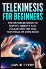 Telekinesis for Beginners: The Ultimate Guide to Moving Objects and Unleashing the Full Potential of Your Mind By David Petry Cover Image