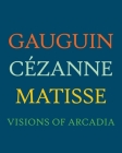 Gauguin, Cézanne, Matisse: Visions of Arcadia By Joseph J. Rishel (Editor) Cover Image