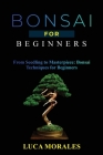 Bonsai for Beginners: From Seedling to Masterpiece: Bonsai Techniques for Beginners By Luca Morales Cover Image