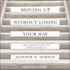 Moving Up Without Losing Your Way Lib/E: The Ethical Costs of Upward Mobility By Chloe Cannon (Read by), Jennifer Morton Cover Image