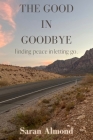 The Good In Goodbye: Finding peace in letting go. By Saran Almond Cover Image