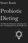 Probiotic Dieting: The Miracle of Probiotics in Healing Your Gut, Trimming Belly Fat and Weight Loss Cover Image