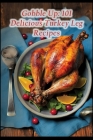 Gobble Up: 101 Delicious Turkey Leg Recipes Cover Image