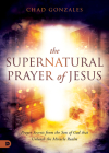 The Supernatural Prayer of Jesus: Prayer Secrets from the Son of God that Unleash the Miracle Realm By Chad Gonzales Cover Image