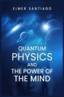 Quantum Physics and the Power of the Mind: Find Out How Quantum Physics and The Law of Attraction Function and How This Can Change Your Life (2022 Gui By Elmer Santiago Cover Image