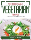 The Delectable Vegetarian Recipes: A Slow Cooker-Based Plant-Based Diet By Thomas D Beard Cover Image