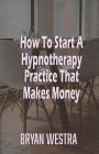 How To Start A Hypnotherapy Practice That Makes Money By Bryan Westra Cover Image