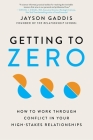 Getting to Zero: How to Work Through Conflict in Your High-Stakes Relationships By Jayson Gaddis Cover Image