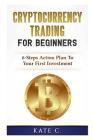 Cryptocurrency Trading for Beginners: 6-Steps Action Plan to Your First Investment By Kate C Cover Image