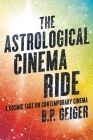 The Astrological Cinema Ride: A Cosmic Take On Contemporary Cinema By B. P. Geiger Cover Image