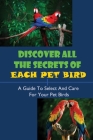 Discover All The Secrets Of Each Pet Bird: A Guide To Select And Care For Your Pet Birds: How To Define What Is The Appropriate Pet Bird For You By Sherwood Muzii Cover Image