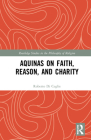 Aquinas on Faith, Reason, and Charity (Routledge Studies in the Philosophy of Religion) By Roberto Di Ceglie Cover Image